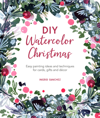 DIY Watercolor Christmas: Easy Painting Ideas and Techniques for Cards, Gifts and D�cor - Ingrid Sanchez