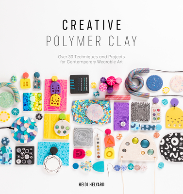 Creative Polymer Clay: Over 30 Techniques and Projects for Contemporary Wearable Art - Heidi Helyard