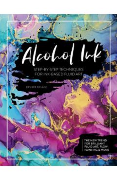Alcohol Ink: Step-By-Step Techniques for Ink-Based Fluid Art - Desire Delge