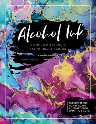 Alcohol Ink: Step-By-Step Techniques for Ink-Based Fluid Art - Desir�e Del�ge