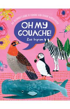 Oh My Gouache!: The Beginner's Guide to Painting with Opaque Watercolour - Zoe Ingram
