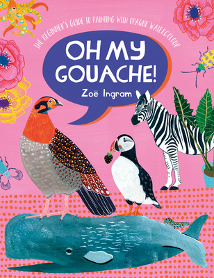 Oh My Gouache!: The Beginner's Guide to Painting with Opaque Watercolour - Zoe Ingram