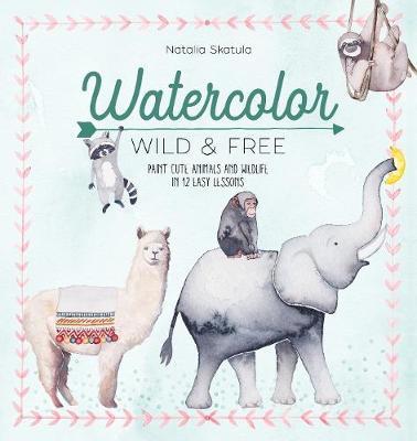 Watercolor Wild and Free: Paint Cute Animals and Wildlife in 12 Easy Lessons - Natalia Skatula