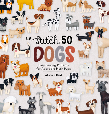 Stitch 50 Dogs: Easy Sewing Patterns for Adorable Plush Pups - Alison Reid