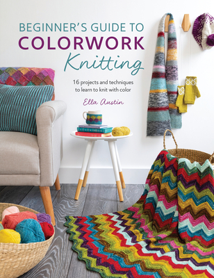 Beginner's Guide to Colorwork Knitting: 16 Projects and Techniques to Learn to Knit with Color - Ella Austin