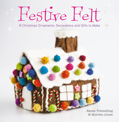 Festive Felt: 8 Christmas Ornaments, Decorations and Gifts to Make - Sarah Tremelling