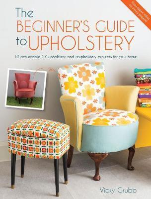 The Beginner's Guide to Upholstery: 10 Achievable DIY Upholstery and Reupholstery Projects for Your Home - Vicky Grubb