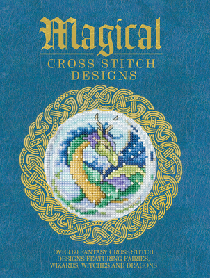 Magical Cross Stitch Designs: Over 60 Fantasy Cross Stitch Designs Featuring Fairies, Wizards, Witches and Dragons - Various Contributors