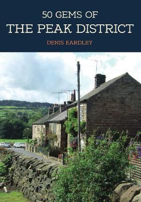 50 Gems of the Peak District: The History & Heritage of the Most Iconic Places - Denis Eardley