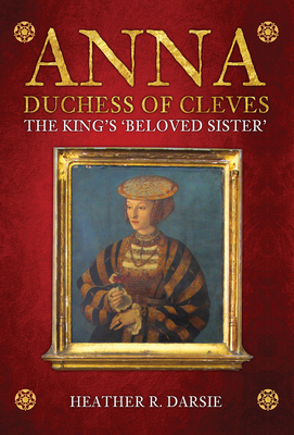 Anna, Duchess of Cleves: The King's 'beloved Sister' - Heather R. Darsie