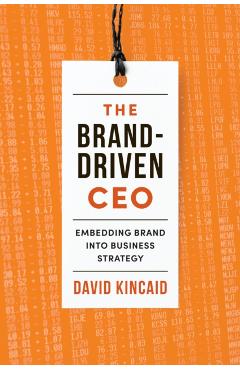Poza produsului The Brand-Driven CEO: Embedding Brand Into Business Strategy - David Kincaid