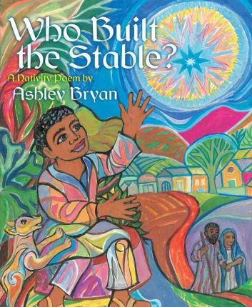 Who Built the Stable?: A Nativity Poem - Ashley Bryan