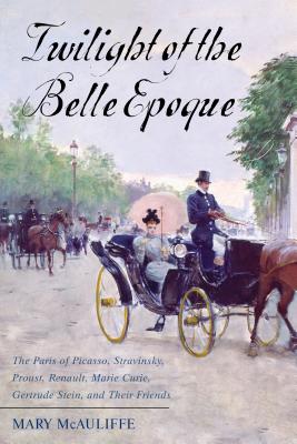 Twilight of the Belle Epoque: The Paris of Picasso, Stravinsky, Proust, Renault, Marie Curie, Gertrude Stein, and Their Friends Through the Great Wa - Mary Mcauliffe