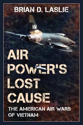 Air Power's Lost Cause: The American Air Wars of Vietnam - Brian D. Laslie