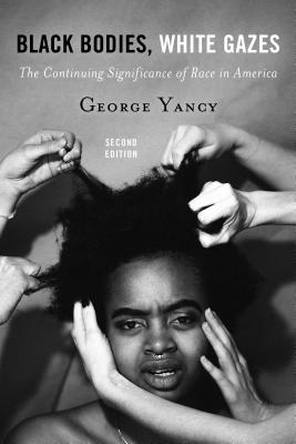 Black Bodies, White Gazes: The Continuing Significance of Race in America, Second Edition - George Yancy