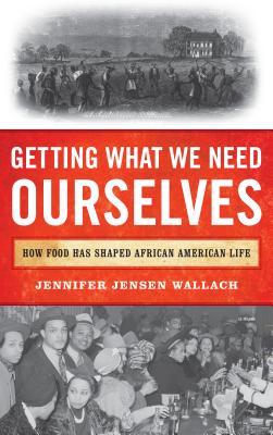 Getting What We Need Ourselves: How Food Has Shaped African American Life - Jennifer Jensen Wallach