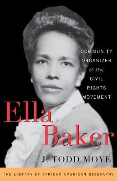 Ella Baker: Community Organizer of the Civil Rights Movement - J. Todd Moye