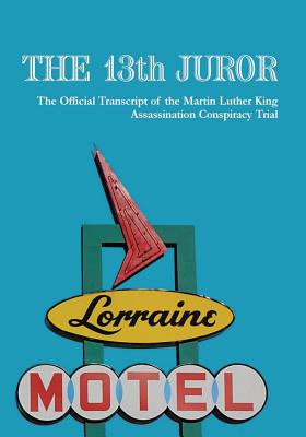 The 13th Juror: The Official Transcript Of The Martin Luther King Assassination Conspiracy Trial - Mlk The Truth Llc