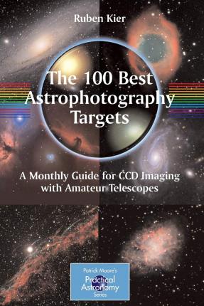 The 100 Best Astrophotography Targets: A Monthly Guide for CCD Imaging with Amateur Telescopes - Ruben Kier