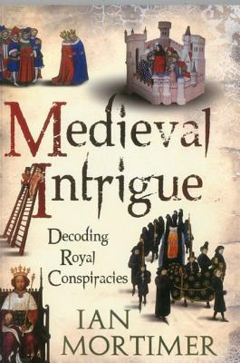 Medieval Intrigue: Decoding Royal Conspiracies - Ian Mortimer