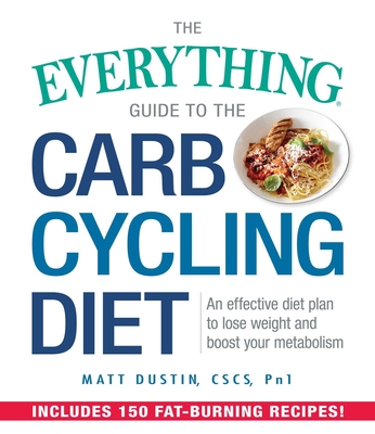 The Everything Guide to the Carb Cycling Diet: An Effective Diet Plan to Lose Weight and Boost Your Metabolism - Matt Dustin
