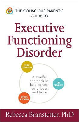 The Conscious Parent's Guide to Executive Functioning Disorder: A Mindful Approach for Helping Your Child Focus and Learn - Rebecca Branstetter