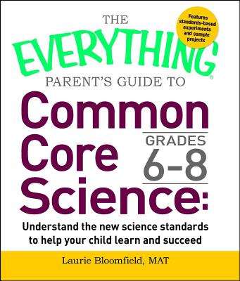 The Everything Parent's Guide to Common Core Science Grades 6-8: Understand the New Science Standards to Help Your Child Learn and Succeed - Laurie Bloomfield