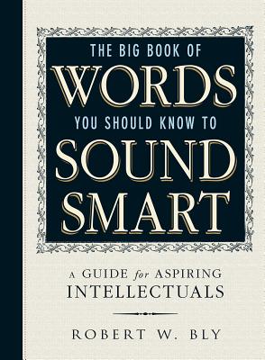The Big Book of Words You Should Know to Sound Smart: A Guide for Aspiring Intellectuals - Robert W. Bly
