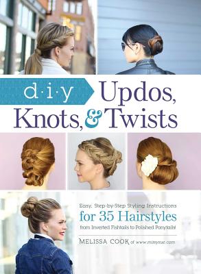 DIY Updos, Knots, & Twists: Easy, Step-By-Step Styling Instructions for 35 Hairstyles--From Inverted Fishtails to Polished Ponytails! - Melissa Cook