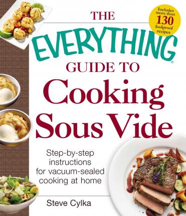 The Everything Guide to Cooking Sous Vide: Step-By-Step Instructions for Vacuum-Sealed Cooking at Home - Steve Cylka