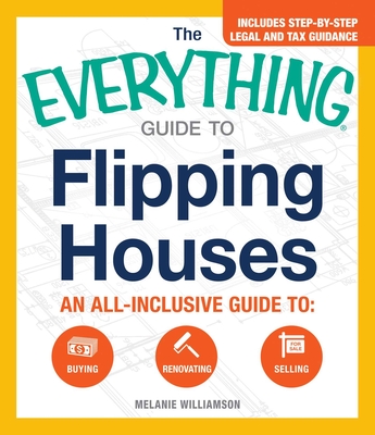 The Everything Guide to Flipping Houses: An All-Inclusive Guide to Buying, Renovating, Selling - Melanie Williamson
