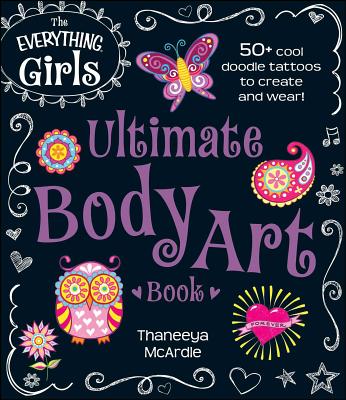 The Everything Girls Ultimate Body Art Book: 50+ Cool Doodle Tattoos to Create and Wear! - Thaneeya Mcardle