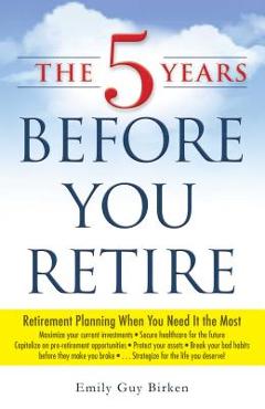 Coperta cărții 'The 5 Years Before You Retire: Retirement Planning When You Need It the Most - Emily Guy Birken'