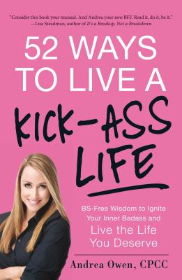 52 Ways to Live a Kick-Ass Life: BS-Free Wisdom to Ignite Your Inner Badass and Live the Life You Deserve - Andrea Owen