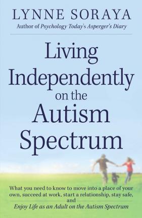 Living Independently on the Autism Spectrum: What You Need to Know to Move Into a Place of Your Own, Succeed at Work, Start a Relationship, Stay Safe, - Lynne Soraya