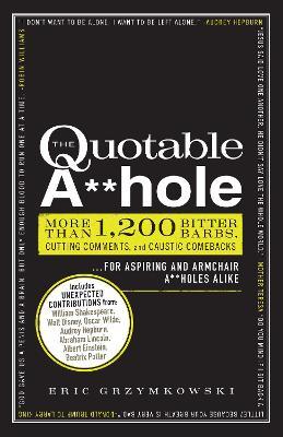 The Quotable A**hole: More Than 1,200 Bitter Barbs, Cutting Comments, and Caustic Comebacks for Aspiring and Armchair A**holes Alike - Eric Grzymkowski