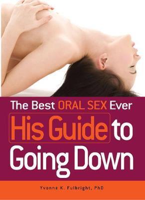 The Best Oral Sex Ever - His Guide to Going Down - Yvonne K. Fulbright