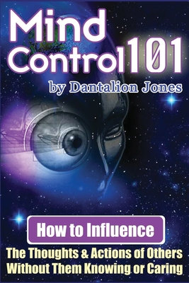 Mind Control 101: How To Influence The Thoughts And Actions Of Others Without Them Knowing Or Caring - Dantalion Jones
