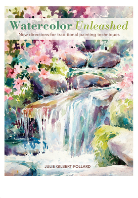Watercolor Unleashed: New Directions for Traditional Painting Techniques - Julie Gilbert Pollard