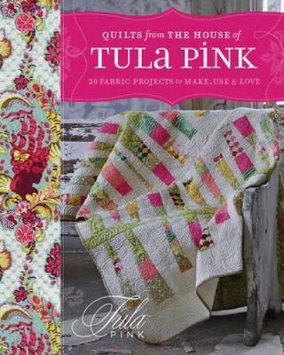 Quilts from the House of Tula Pink: 20 Fabric Projects to Make, Use and Love - Tula Pink