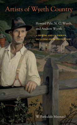 Artists of Wyeth Country: Howard Pyle, N. C. Wyeth, and Andrew Wyeth - W. Barksdale Maynard