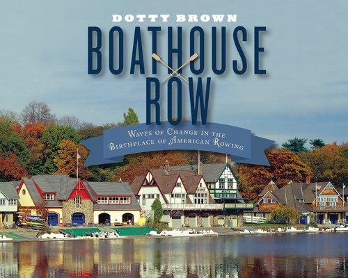 Boathouse Row: Waves of Change in the Birthplace of American Rowing - Dotty Brown