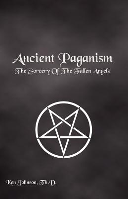 Ancient Paganism: The Sorcery of the Fallen Angels - Th D. Ken Johnson