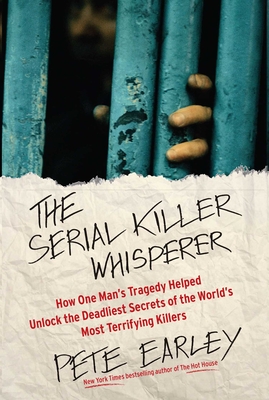 The Serial Killer Whisperer: How One Man's Tragedy Helped Unlock the Deadliest Secrets of the World's Most Terrifying Killers - Pete Earley