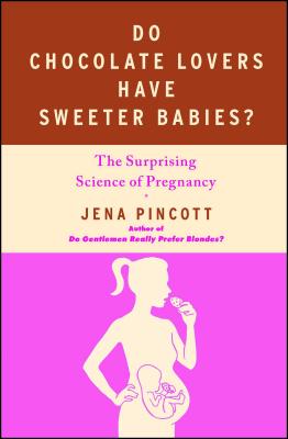 Do Chocolate Lovers Have Sweeter Babies?: The Surprising Science of Pregnancy - Jena Pincott
