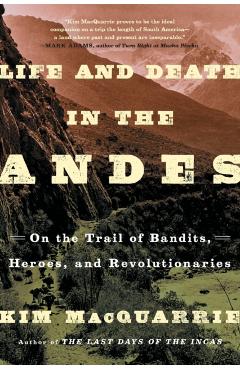 Life and Death in the Andes: On the Trail of Bandits, Heroes, and Revolutionaries - Kim Macquarrie