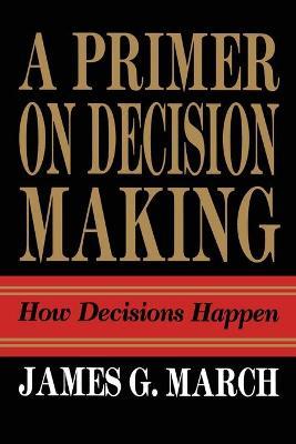 Primer on Decision Making: How Decisions Happen - James G. March