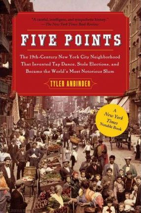 Five Points: The 19th Century New York City Neighborhood That Invented Tap Dance, Stole Elections, and Became the World's Most Noto - Tyler Anbinder