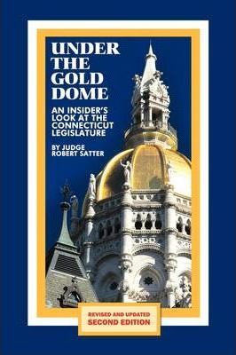 Under the Gold Dome: An Insider's Look at the Connecticut Legislature (Second Edition) - Judge Robert Satter