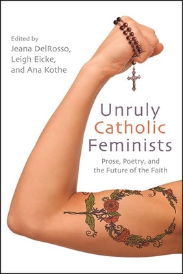 Unruly Catholic Feminists: Prose, Poetry, and the Future of the Faith - Jeana Delrosso